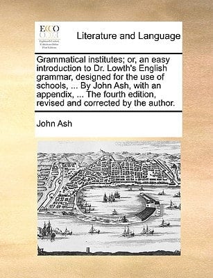 Grammatical institutes; or, an easy introduction to Dr. Lowth's English grammar, designed for the use of schools, ... By John Ash, with an appendix, ... edition, revised and corrected by the author.