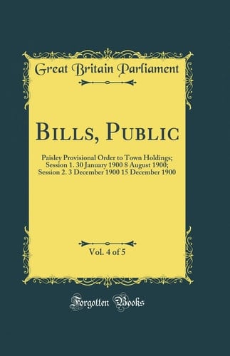 Bills, Public, Vol. 4 Of 5 Paisley Provisional Order to Town Holdings; Session 1. 30 January 1900 8 August 1900; Session 2. 3 December 1900 15 December 1900 (Classic Reprint)