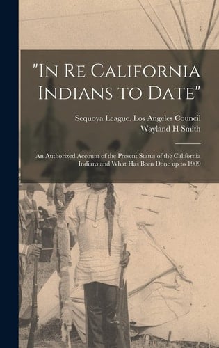 "In Re California Indians to Date" An Authorized Account of the Present Status of the California Indians and What Has Been Done Up to 1909