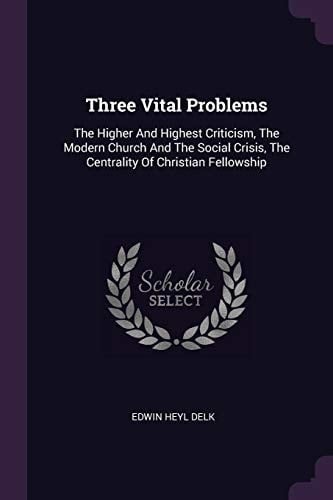 Three Vital Problems The Higher And Highest Criticism, The Modern Church And The Social Crisis, The Centrality Of Christian Fellowship