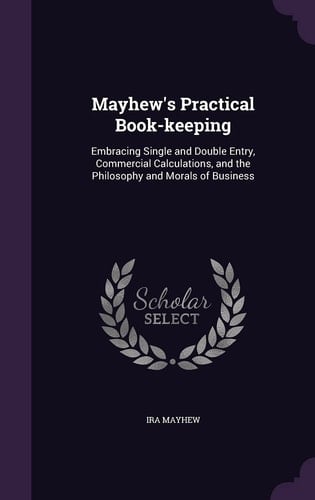 Mayhew's Practical Book-Keeping Embracing Single and Double Entry, Commercial Calculations, and the Philosophy and Morals of Business