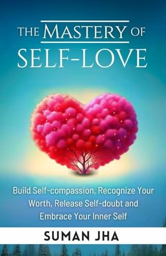 The Mastery of Self-love Build Self-compassion, Recognize Your Worth, Release Self-doubt and Embrace Your Inner Self