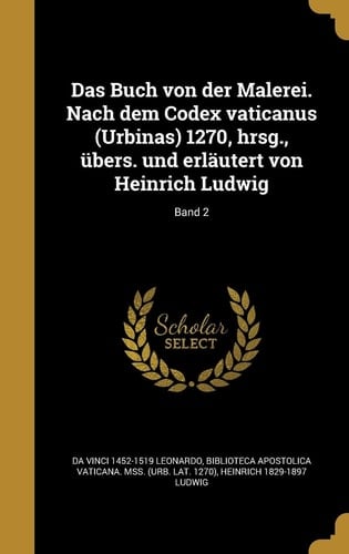 Das Buch von der Malerei. Nach dem Codex vaticanus (Urbinas) 1270, hrsg., übers. und erläutert von Heinrich Ludwig; Band 2