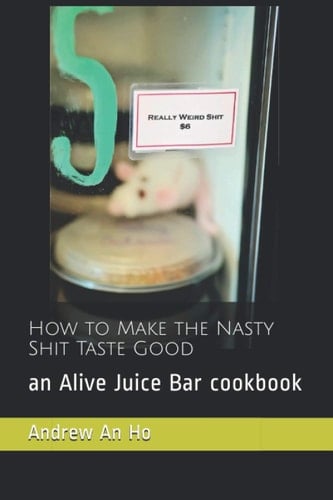 How to Make the Nasty Shit Taste Good An Alive Juice Bar Cookbook