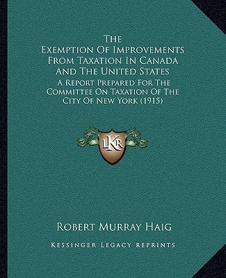 The Exemption Of Improvements From Taxation In Canada And The United States: A Report Prepared For The Committee On Taxation Of The City Of New York (1915)
