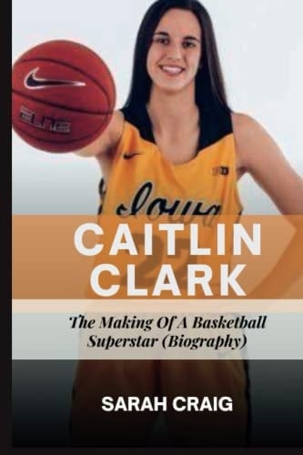 CAITLIN CLARK: The Making Of A Basketball Superstar (Biography)