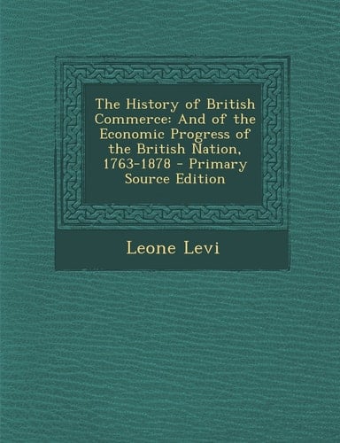 The History of British Commerce And of the Economic Progress of the British Nation, 1763-1878 - Primary Source Edition