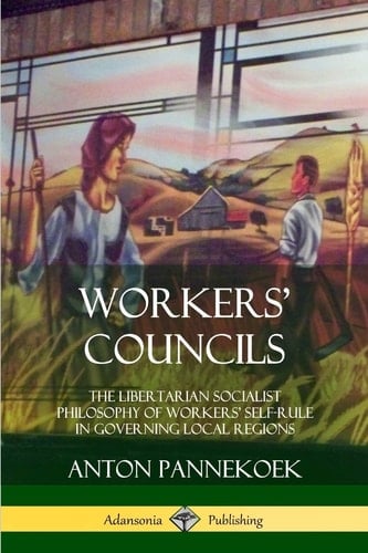 Workers' Councils The Libertarian Socialist Philosophy of Workers' Self-Rule in Governing Local Regions