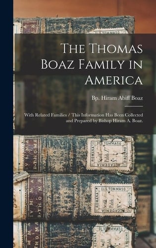 The Thomas Boaz Family in America With Related Families / This Information Has Been Collected and Prepared by Bishop Hiram A. Boaz.