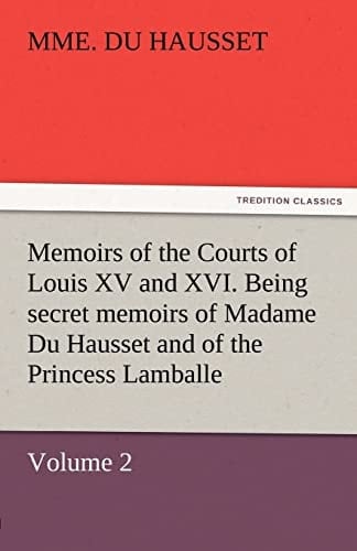 Memoirs of the Courts of Louis XV and XVI. Being Secret Memoirs of Madame Du Hausset, Lady's Maid to Madame de Pompadour, and of the Princess Lamballe ¿ Volume 2