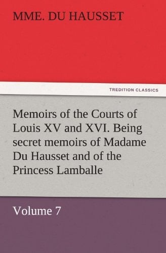 Memoirs of the Courts of Louis XV and XVI. Being Secret Memoirs of Madame Du Hausset, Lady's Maid to Madame de Pompadour, and of the Princess Lamballe ¿ Volume 7