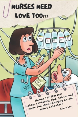 NURSES NEED LOVE TOO!!!: Humor for Nurses; Jokes, Cartoons, Tips, Trivia, and more fun than changing an old man's catheter!