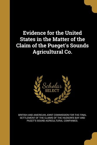 Evidence for the United States in the Matter of the Claim of the Pueget's Sounds Agricultural Co.