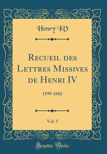 Recueil Des Lettres Missives de Henri IV, Vol. 5 1599-1602 (Classic Reprint)