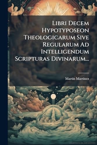 Libri Decem Hypotyposeon Theologicarum Sive Regularum Ad Intelligendum Scripturas Divinarum...
