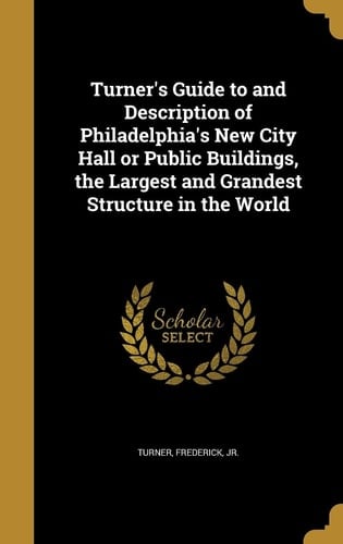 Turner's Guide to and Description of Philadelphia's New City Hall Or Public Buildings, the Largest and Grandest Structure in the World