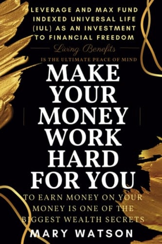 MAKE YOUR MONEY WORK HARD FOR YOU: LEVERAGE AND MAX FUND INDEXED UNIVERSAL LIFE (IUL) AS AN INVESTMENT TO FINANCIAL FREEDOM, EARNING MONEY ON YOUR MONEY IS ONE OF THE BIGGEST WEALTH SECRETS