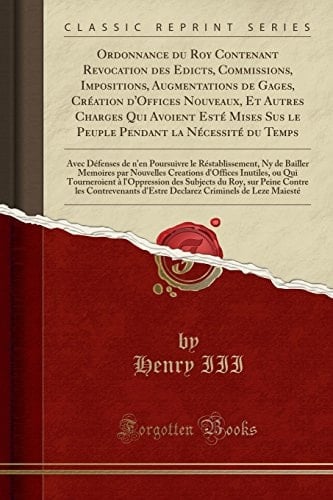 Ordonnance Du Roy Contenant Revocation Des Edicts, Commissions, Impositions, Augmentations de Gages, Création d'Offices Nouveaux, Et Autres Charges Qui Avoient Esté Mises Sus Le Peuple Pendant La Nécessité Du Temps Avec Défenses de n'En Poursuivre L