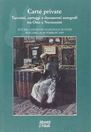 Carte private taccuini, carteggi e documenti autografi tra Otto e Novecento : atti del Convegno nazionale di studi, Bergamo, 26-28 febbraio 2009