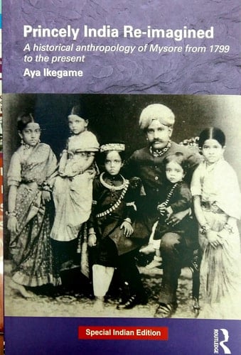 Princely India Re-imagined: A historical anthropology of Mysore from 1799 to the present