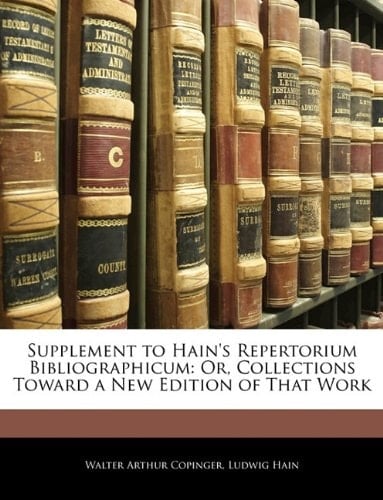 Supplement to Hain's Repertorium Bibliographicum: Or, Collections Toward a New Edition of That Work