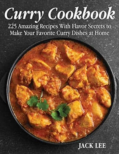 Curry Cookbook 225 Amazing Recipes With Flavor Secrets to Make Your Favorite Curry Dishes at Home