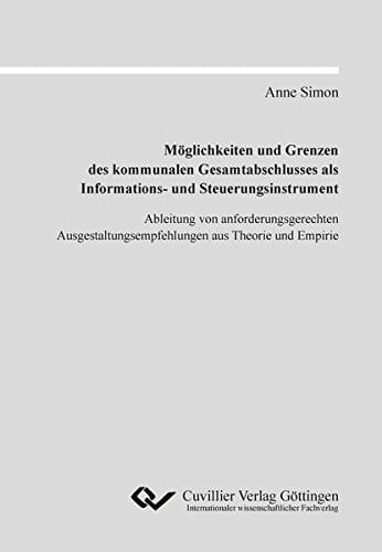 Möglichkeiten und Grenzen des kommunalen Gesamtabschlusses als Informations- und Steuerungsinstrument Ableitung von anforderungsgerechten Ausgestaltungsempfehlungen aus Theorie und Empirie