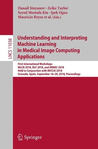 Understanding and Interpreting Machine Learning in Medical Image Computing Applications First International Workshops, MLCN 2018, DLF 2018, and iMIMIC 2018, Held in Conjunction with MICCAI 2018, Granada, Spain, September 16-20, 2018, Proceedings
