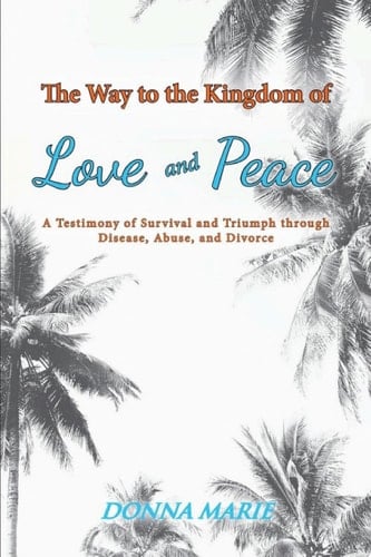 The Way to the Kingdom of Love and Peace A Testimony of Survival and Triumph through Disease, Abuse, and Divorce