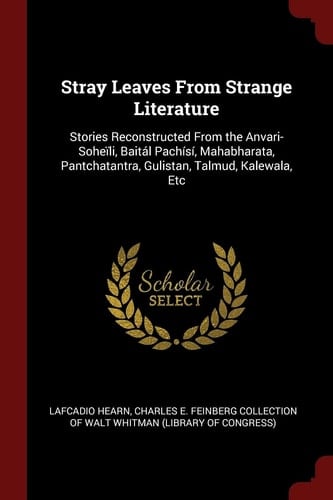 Stray Leaves From Strange Literature Stories Reconstructed From the Anvari-Soheïli, Baitál Pachísí, Mahabharata, Pantchatantra, Gulistan, Talmud, Kalewala, Etc