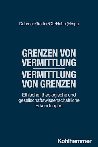 Grenzen Von Vermittlung - Vermittlung Von Grenzen Ethische, Theologische Und Gesellschaftswissenschaftliche Erkundungen