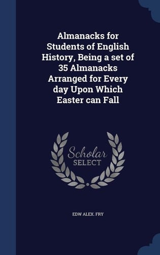 Almanacks for Students of English History, Being a Set of 35 Almanacks Arranged for Every Day Upon Which Easter Can Fall