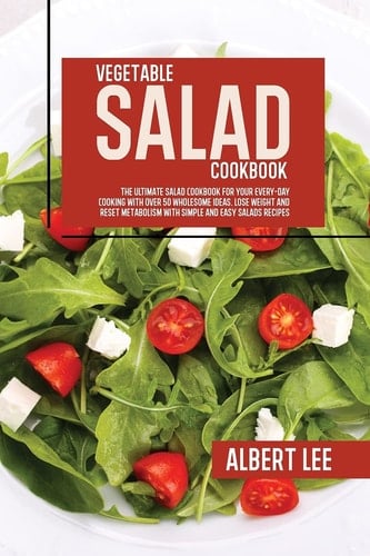 Vegetable Salad Cookbook The Ultimate Salad Cookbook For Your Every-Day Cooking With Over 50 Wholesome Ideas. Lose Weight and Reset Metabolism With Simple and Easy Salads Recipes