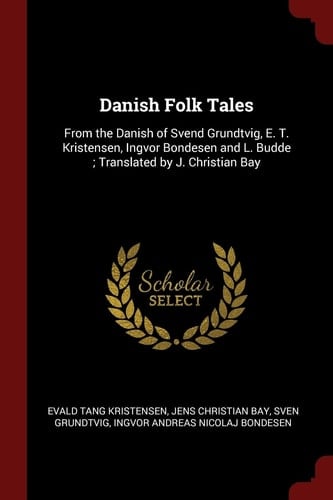 Danish Folk Tales From the Danish of Svend Grundtvig, E. T. Kristensen, Ingvor Bondesen and L. Budde; Translated by J. Christian Bay