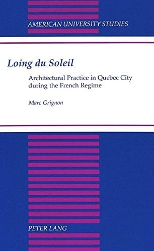 Loing du Soleil: Architectural Practice in Quebec City during the French Regime (American University Studies)