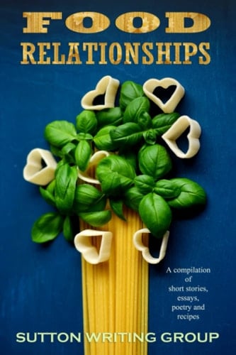 Food Relationships - A Compilation of Stories Essays Poetry and Recipes (Sutton Writing Group Compilations)