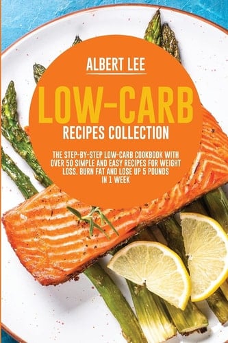 Low-Carb Recipes Collection The Step-By-Step Low-Carb Cookbook With Over 50 Simple and Easy Recipes For Weight Loss. Burn Fat and Lose Up 5 Pounds in 1 Week