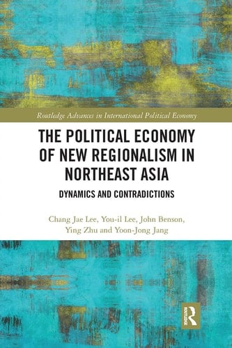 The Political Economy of New Regionalism in Northeast Asia Dynamics and Contradictions