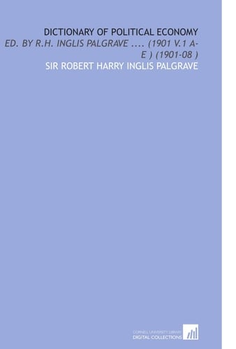 Dictionary of Political Economy: Ed. By R.H. Inglis Palgrave .... (1901 V.1 a-E ) (1901-08 )