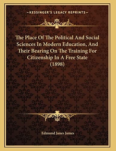 The Place Of The Political And Social Sciences In Modern Education, And Their Bearing On The Training For Citizenship In A Free State (1898)