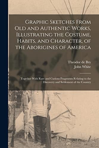 Graphic Sketches From Old and Authentic Works, Illustrating the Costume, Habits, and Character, of the Aborigines of America Together With Rare and Curious Fragments Relating to the Discovery and Settlement of the Country