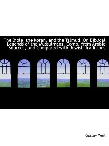 The Bible, the Koran, and the Talmud: Or, Biblical Legends of the Mussulmans. Comp. from Arabic Sour