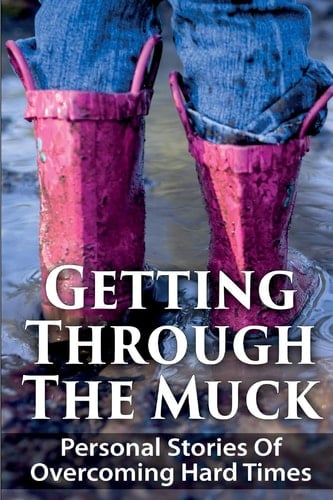 Getting Through The Muck Personal Stories Of Overcoming Hard Times