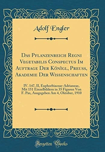 Das Pflanzenreich Regni Vegetabilis Conspectus Im Auftrage Der Könìgl, Preuss, Akademie Der Wissenschaften IV. 147, II, Euphorbiaceae-Adrianeae, Mit 151 Einzelbildern in 35 Figuren Von F. Pax, Ausgegeben Am 4, Oktober, 1910 (Classic Reprint)