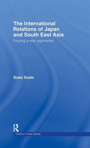 The International Relations of Japan and South East Asia Forging a New Regionalism