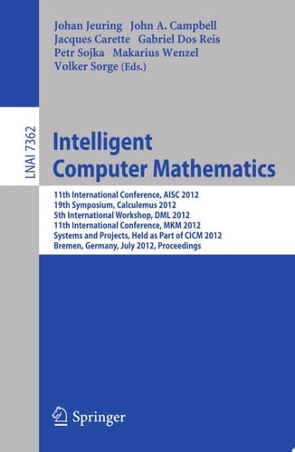 Intelligent Computer Mathematics 11th International Conference, AISC 2012, 19th Symposium, Calculemus 2012, 5th International Workshop, DML 2012, 11th International Conference, MKM 2012, Systems and Projects, Held as Part of CICM 2012, Bremen, Germany, July 8-13, 2012, Proceedings
