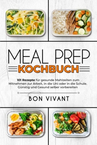 Meal Prep Kochbuch – 101 Rezepte für gesunde Mahlzeiten zum Mitnehmen zur Arbeit, in die Uni oder in die Schule. Günstig und Gesund selber vorbereiten (German Edition)