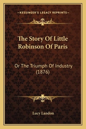 The Story Of Little Robinson Of Paris: Or The Triumph Of Industry (1876)
