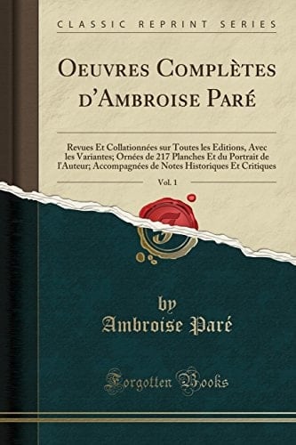 Oeuvres Complètes d'Ambroise Paré, Vol. 1 Revues Et Collationnées Sur Toutes Les Éditions, Avec Les Variantes; Ornées de 217 Planches Et Du Portrait de l'Auteur; Accompagnées de Notes Historiques Et Critiques (Classic Reprint)