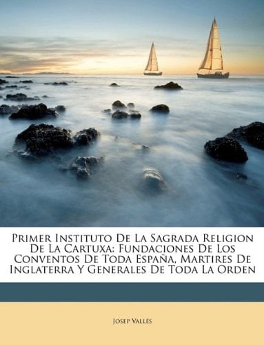 Primer Instituto De La Sagrada Religion De La Cartuxa: Fundaciones De Los Conventos De Toda España, Martires De Inglaterra Y Generales De Toda La Orden (Spanish Edition)